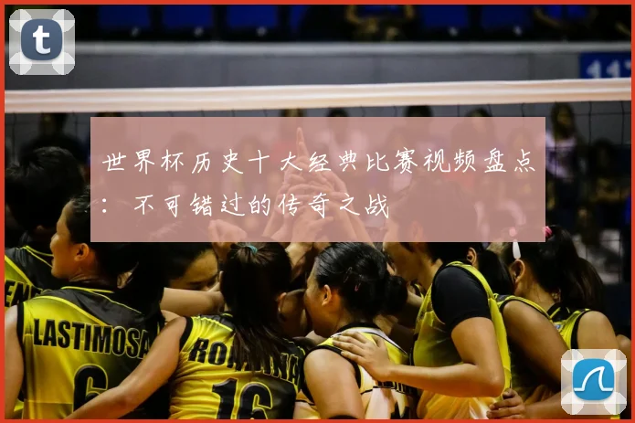 世界杯历史十大经典比赛视频盘点：不可错过的传奇之战