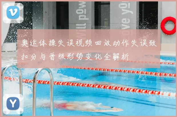 奥运体操失误视频回放动作失误致扣分与晋级形势变化全解析