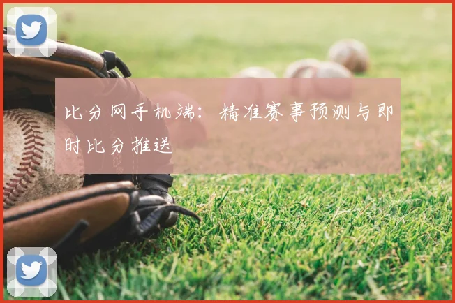比分网手机端：精准赛事预测与即时比分推送