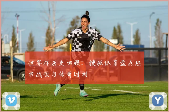 世界杯历史回顾：搜狐体育盘点经典战役与传奇时刻