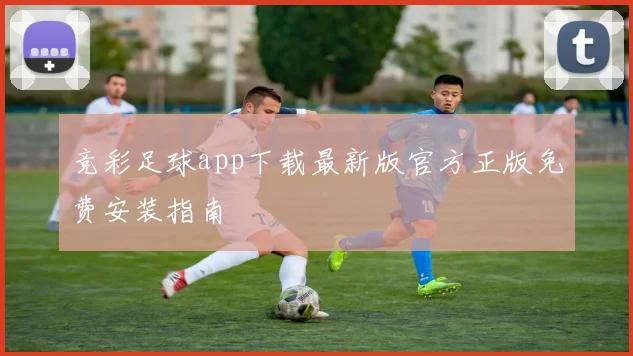 竞彩足球app下载最新版官方正版免费安装指南