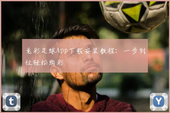 竞彩足球App下载安装教程：一步到位轻松购彩