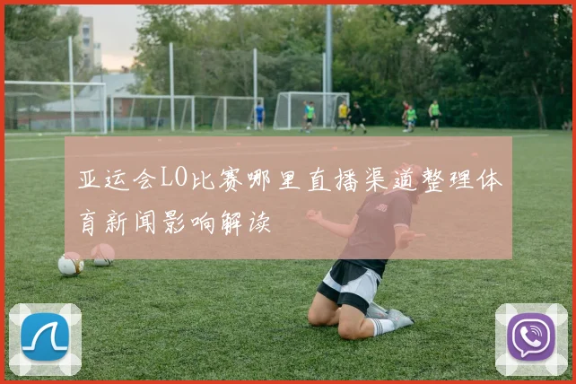 亚运会LO比赛哪里直播渠道整理体育新闻影响解读