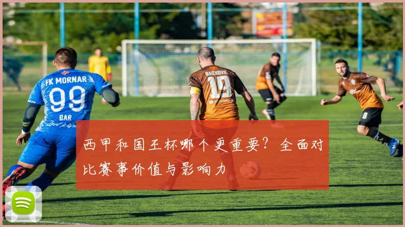 西甲和国王杯哪个更重要？全面对比赛事价值与影响力