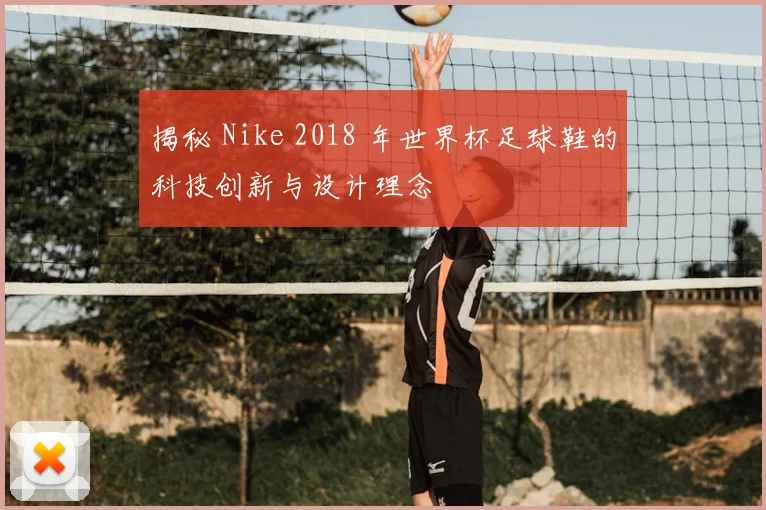 揭秘 Nike 2018 年世界杯足球鞋的科技创新与设计理念