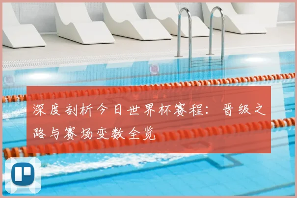 深度剖析今日世界杯赛程：晋级之路与赛场变数全览