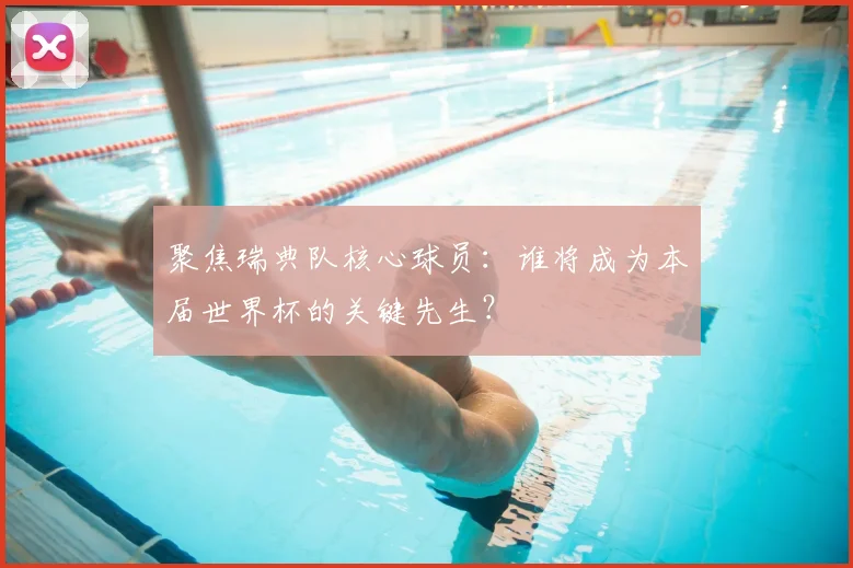 聚焦瑞典队核心球员：谁将成为本届世界杯的关键先生？