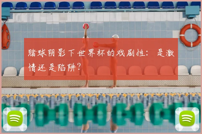 赌球阴影下世界杯的戏剧性：是激情还是陷阱？