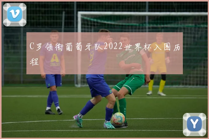 C罗领衔葡萄牙队2022世界杯入围历程