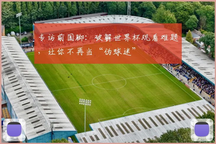 专访前国脚：破解世界杯观看难题，让你不再当“伪球迷”