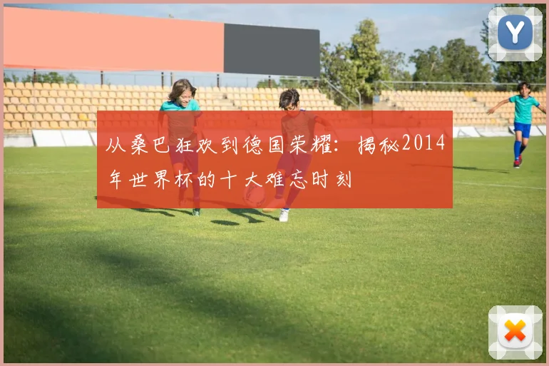 从桑巴狂欢到德国荣耀：揭秘2014年世界杯的十大难忘时刻
