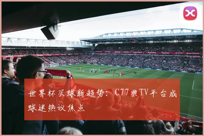 世界杯买球新趋势：C77典TV平台成球迷热议焦点
