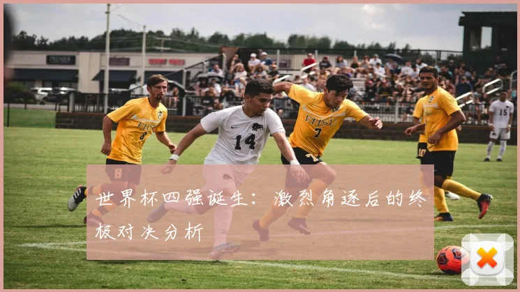 世界杯四强诞生：激烈角逐后的终极对决分析