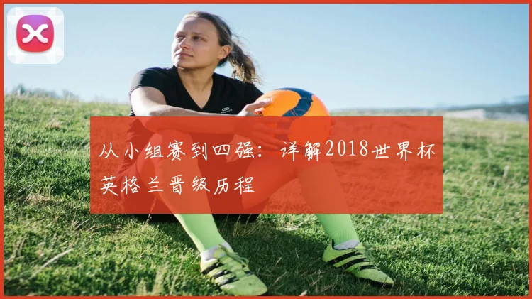 从小组赛到四强：详解2018世界杯英格兰晋级历程