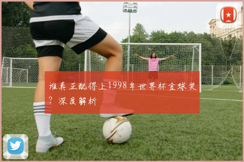 谁真正配得上1998年世界杯金球奖？深度解析