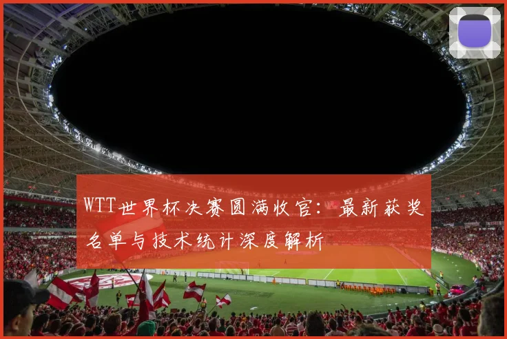 WTT世界杯决赛圆满收官：最新获奖名单与技术统计深度解析