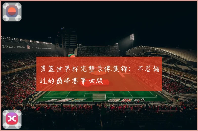 男篮世界杯完整录像集锦：不容错过的巅峰赛事回顾