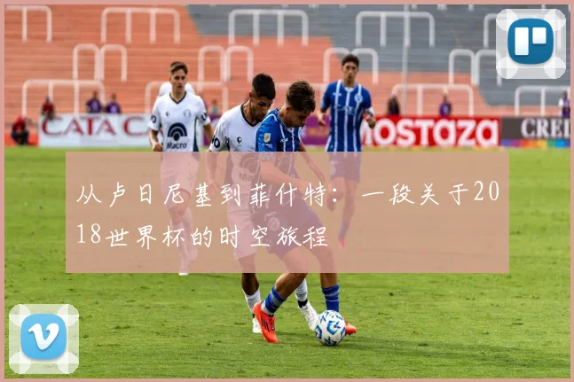 从卢日尼基到菲什特：一段关于2018世界杯的时空旅程