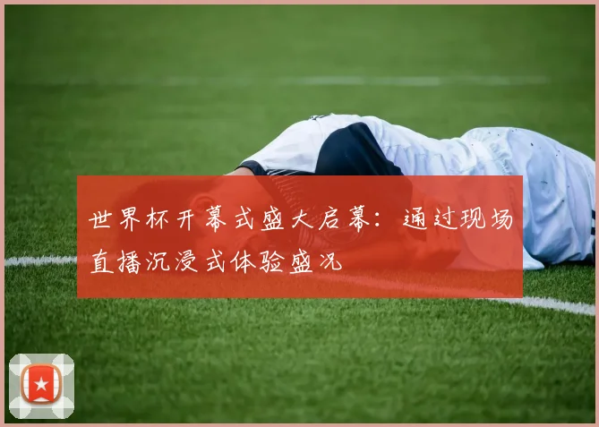 世界杯开幕式盛大启幕：通过现场直播沉浸式体验盛况