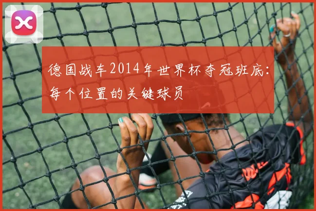 德国战车2014年世界杯夺冠班底：每个位置的关键球员