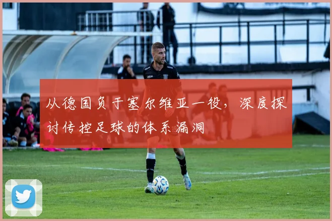 从德国负于塞尔维亚一役，深度探讨传控足球的体系漏洞