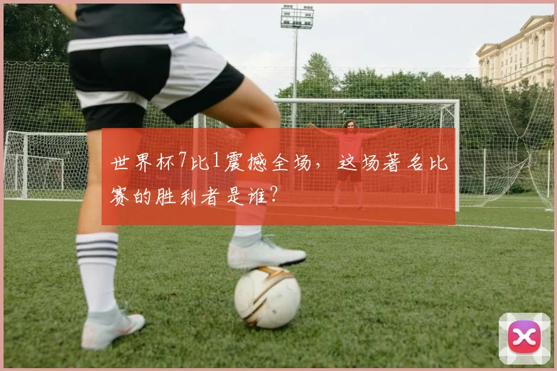 世界杯7比1震撼全场，这场著名比赛的胜利者是谁？