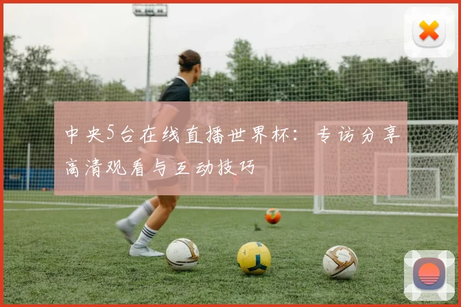 中央5台在线直播世界杯：专访分享高清观看与互动技巧