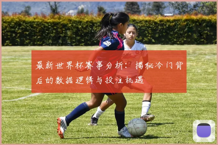 最新世界杯赛事分析：揭秘冷门背后的数据逻辑与投注机遇
