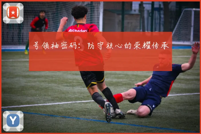号领袖密码：防守核心的荣耀传承