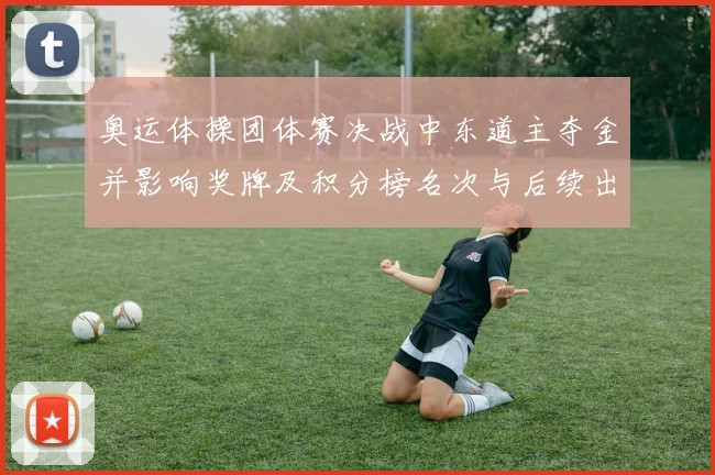 奥运体操团体赛决战中东道主夺金并影响奖牌及积分榜名次与后续出线形势