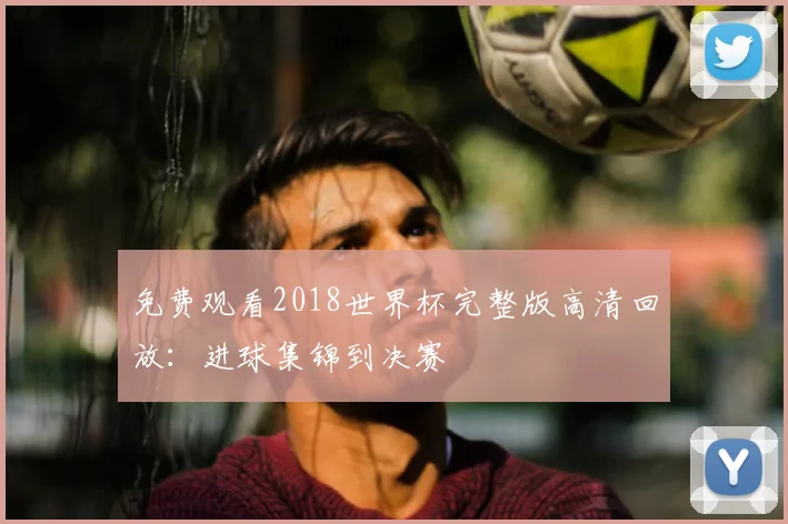 免费观看2018世界杯完整版高清回放：进球集锦到决赛