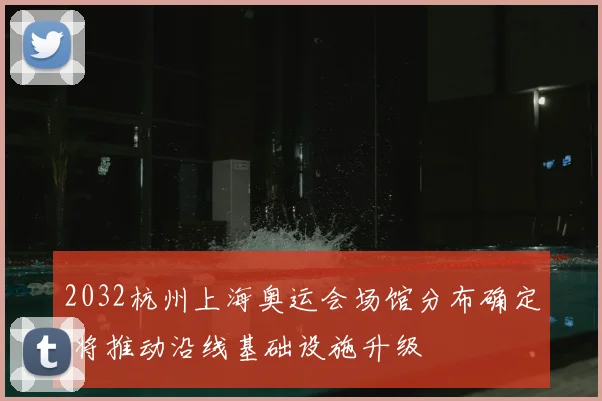 2032杭州上海奥运会场馆分布确定 将推动沿线基础设施升级