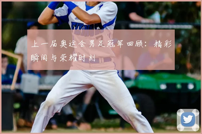 上一届奥运会男足冠军回顾：精彩瞬间与荣耀时刻