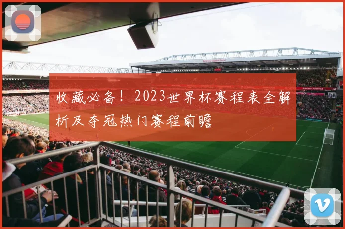 收藏必备!2023世界杯赛程表全解析及夺冠热门赛程前瞻