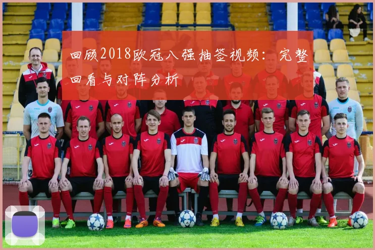 回顾2018欧冠八强抽签视频:完整回看与对阵分析