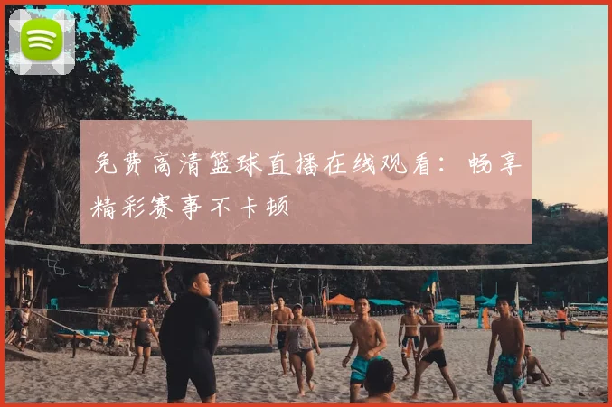 免费高清篮球直播在线观看：畅享精彩赛事不卡顿