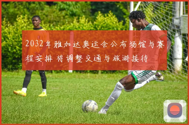 2032年雅加达奥运会公布场馆与赛程安排 将调整交通与旅游接待