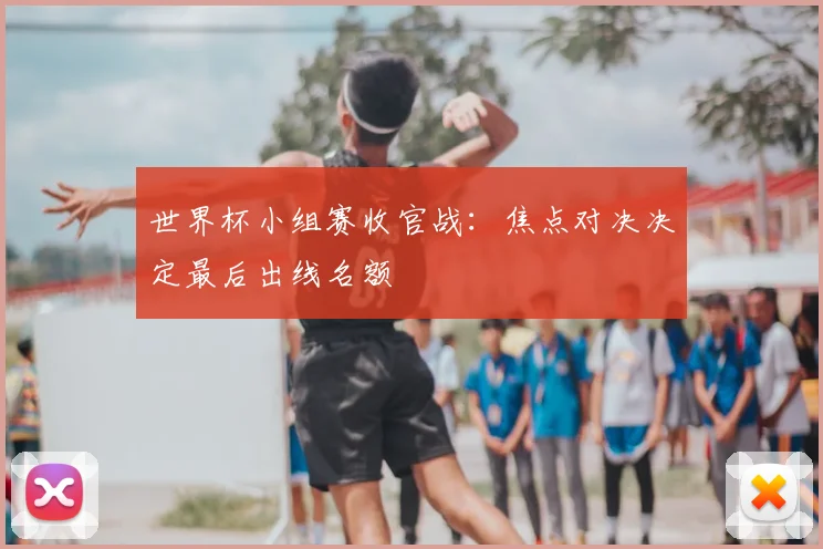 世界杯小组赛收官战：焦点对决决定最后出线名额