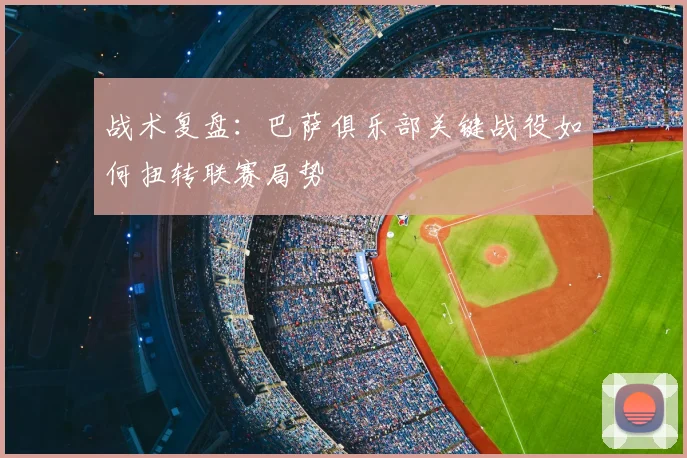 战术复盘:巴萨俱乐部关键战役如何扭转联赛局势