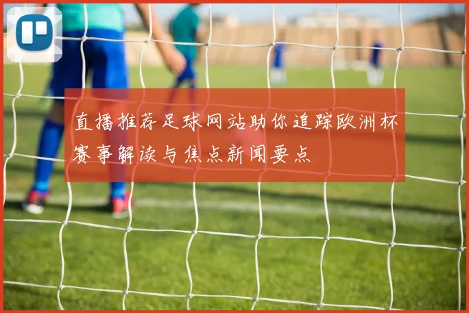 直播推荐足球网站助你追踪欧洲杯赛事解读与焦点新闻要点