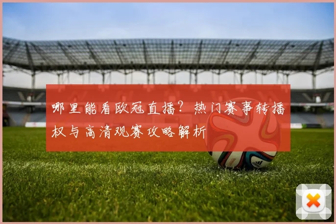 哪里能看欧冠直播?热门赛事转播权与高清观赛攻略解析