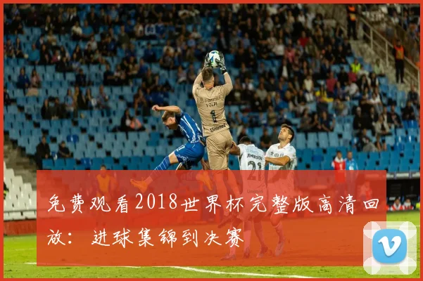 免费观看2018世界杯完整版高清回放：进球集锦到决赛
