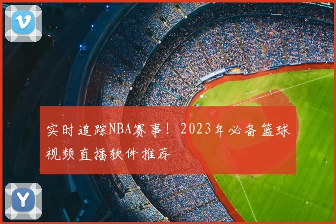 实时追踪NBA赛事！2023年必备篮球视频直播软件推荐