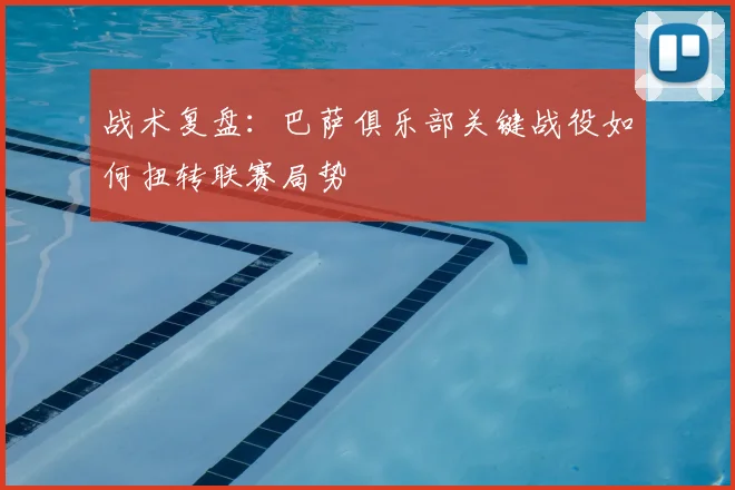 战术复盘:巴萨俱乐部关键战役如何扭转联赛局势