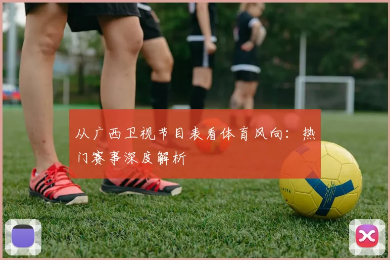 从广西卫视节目表看体育风向：热门赛事深度解析