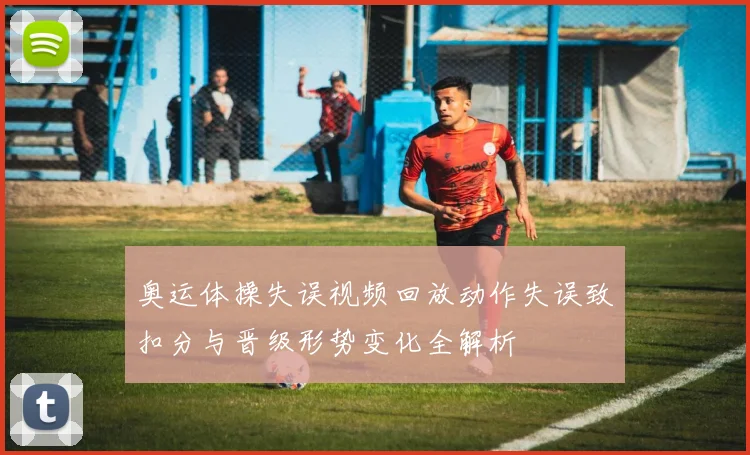 奥运体操失误视频回放动作失误致扣分与晋级形势变化全解析