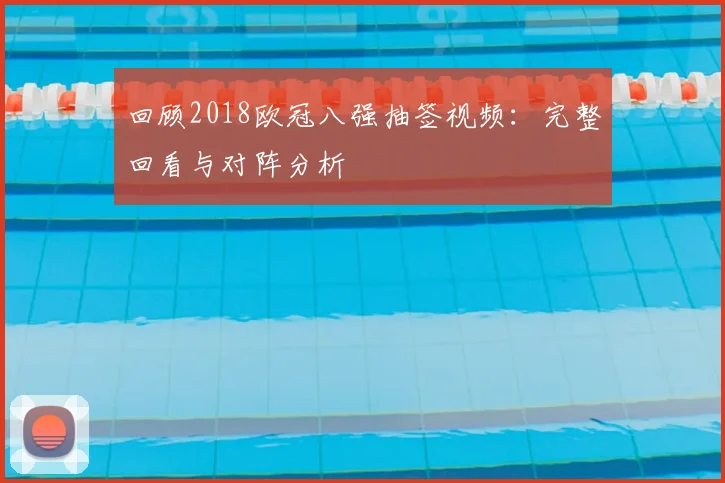 回顾2018欧冠八强抽签视频:完整回看与对阵分析