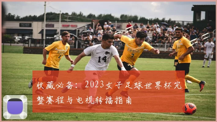 收藏必备:2023女子足球世界杯完整赛程与电视转播指南