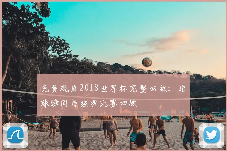 免费观看2018世界杯完整回放：进球瞬间与经典比赛回顾
