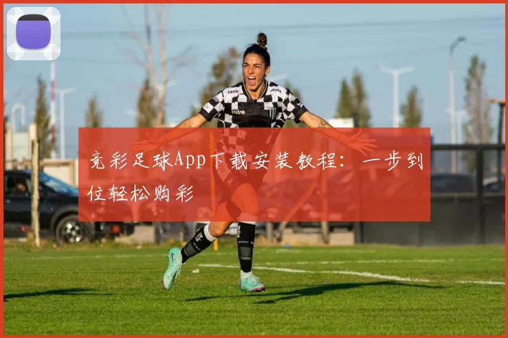 竞彩足球App下载安装教程:一步到位轻松购彩